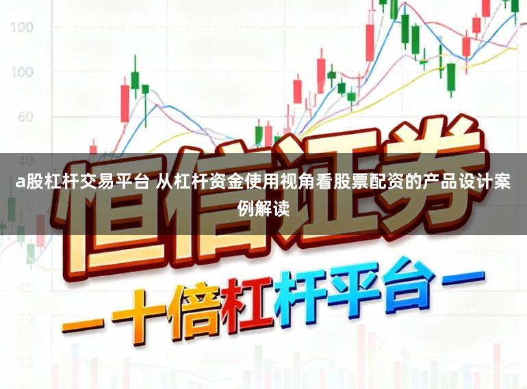 a股杠杆交易平台 从杠杆资金使用视角看股票配资的产品设计案例解读