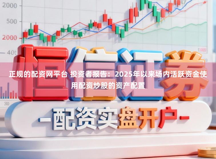 正规的配资网平台 投资者报告：2025年以来场内活跃资金使用配资炒股的资产配置