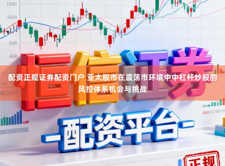 配资正规证券配资门户 亚太股市在震荡市环境中中杠杆炒股的风控体系机会与挑战