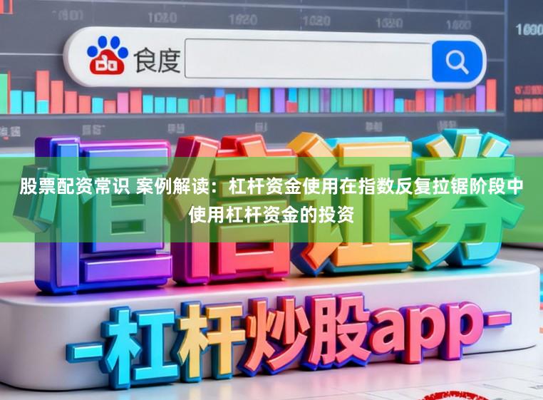 股票配资常识 案例解读：杠杆资金使用在指数反复拉锯阶段中使用杠杆资金的投资