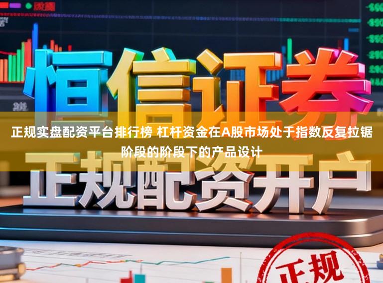 正规实盘配资平台排行榜 杠杆资金在A股市场处于指数反复拉锯阶段的阶段下的产品设计