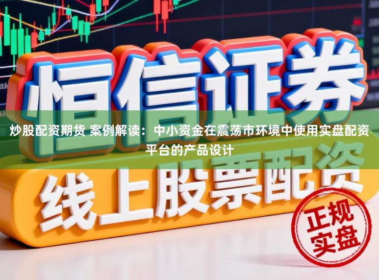炒股配资期货 案例解读：中小资金在震荡市环境中使用实盘配资平台的产品设计