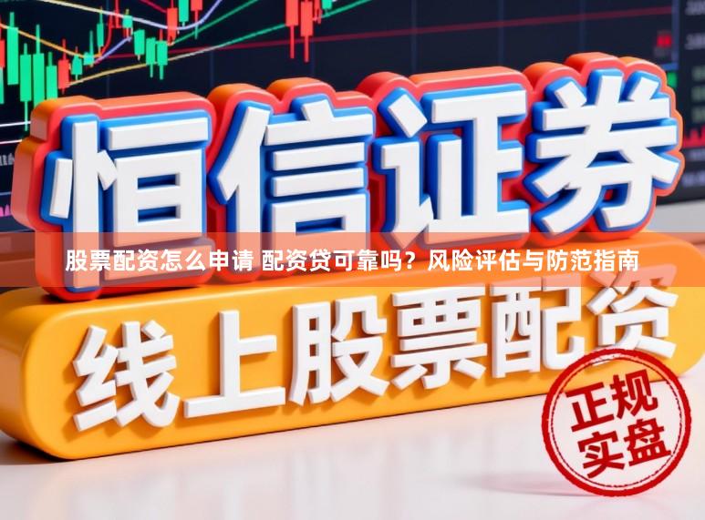 股票配资怎么申请 配资贷可靠吗？风险评估与防范指南