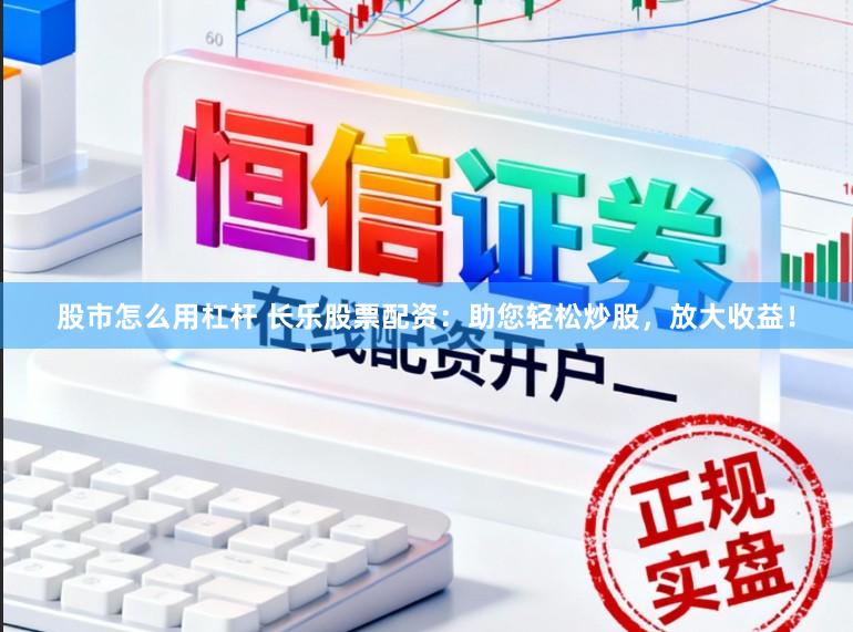 股市怎么用杠杆 长乐股票配资：助您轻松炒股，放大收益！