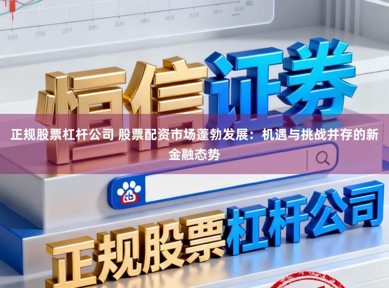 正规股票杠杆公司 股票配资市场蓬勃发展：机遇与挑战并存的新金融态势