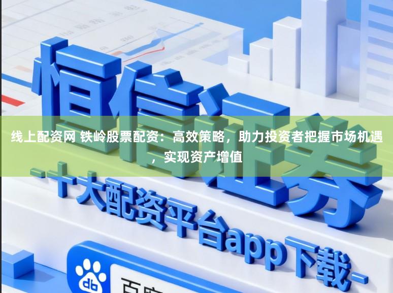 线上配资网 铁岭股票配资：高效策略，助力投资者把握市场机遇，实现资产增值