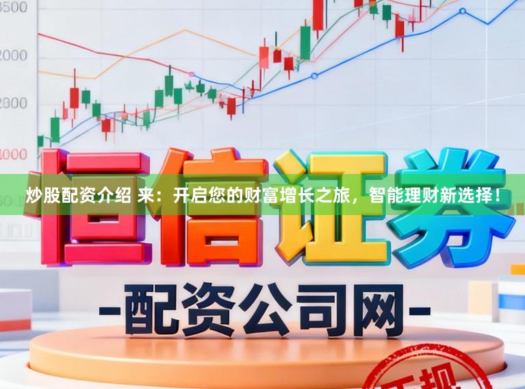 炒股配资介绍 来：开启您的财富增长之旅，智能理财新选择！