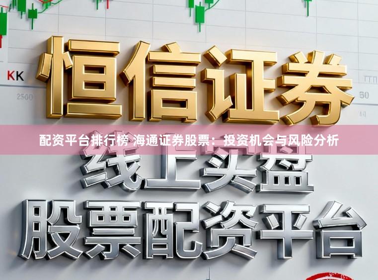 配资平台排行榜 海通证券股票：投资机会与风险分析