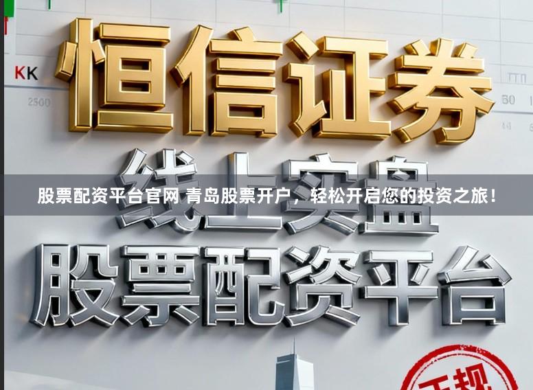 股票配资平台官网 青岛股票开户，轻松开启您的投资之旅！