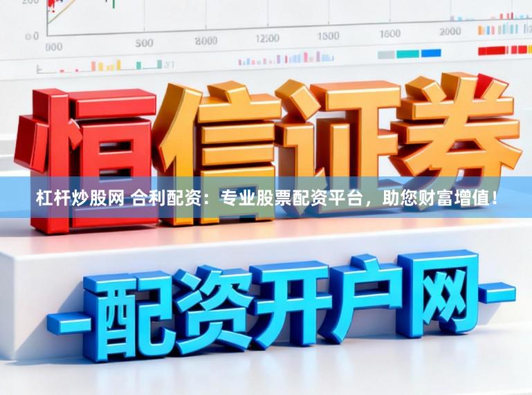 杠杆炒股网 合利配资：专业股票配资平台，助您财富增值！