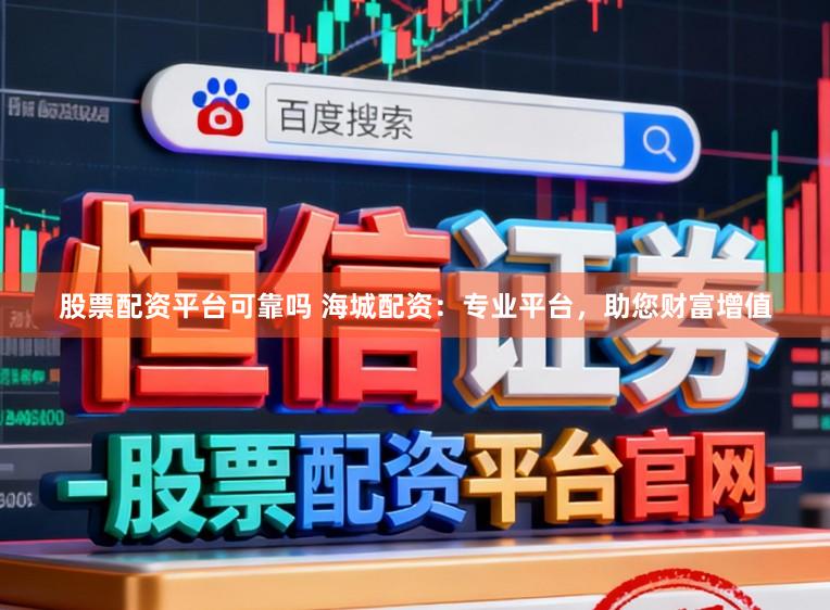 股票配资平台可靠吗 海城配资：专业平台，助您财富增值