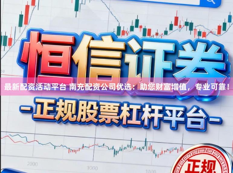 最新配资活动平台 南充配资公司优选：助您财富增值，专业可靠！
