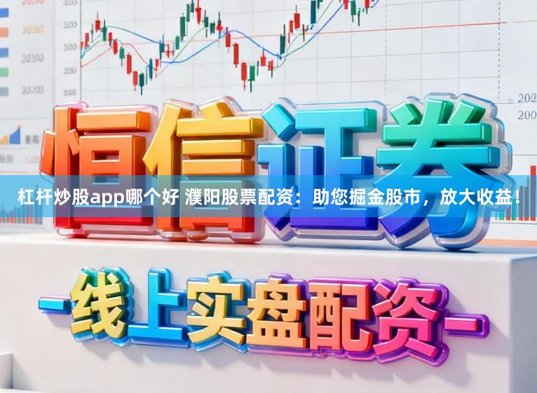 杠杆炒股app哪个好 濮阳股票配资：助您掘金股市，放大收益！