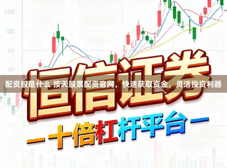 配资股是什么 按天股票配资官网，快速获取资金，灵活投资利器