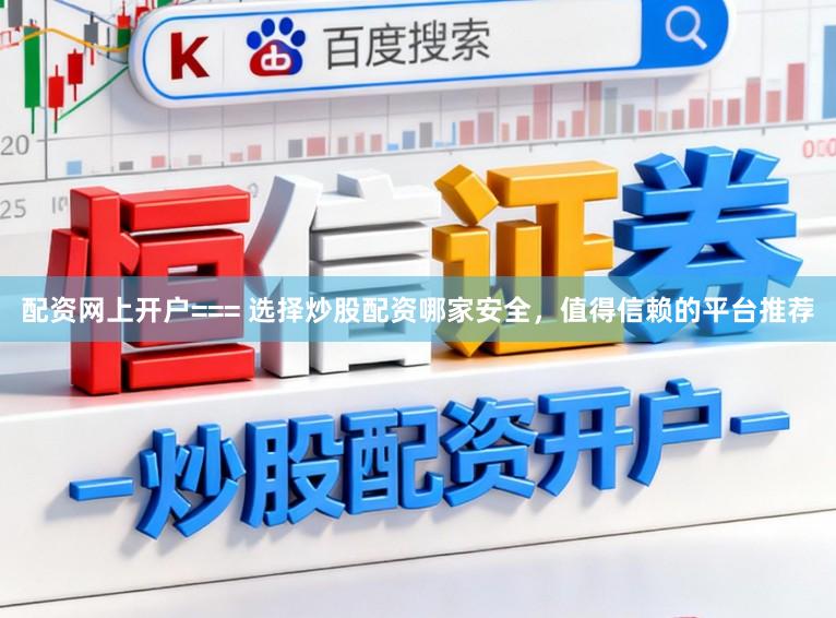 配资网上开户=== 选择炒股配资哪家安全，值得信赖的平台推荐