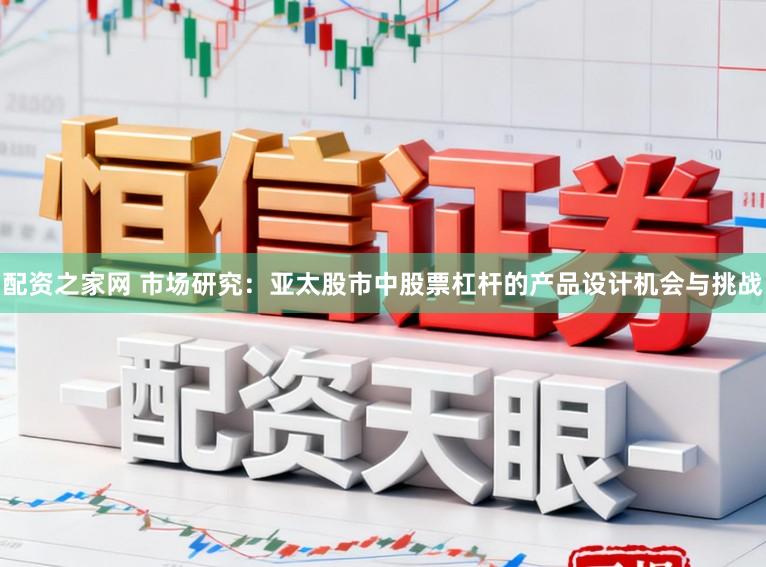 配资之家网 市场研究：亚太股市中股票杠杆的产品设计机会与挑战