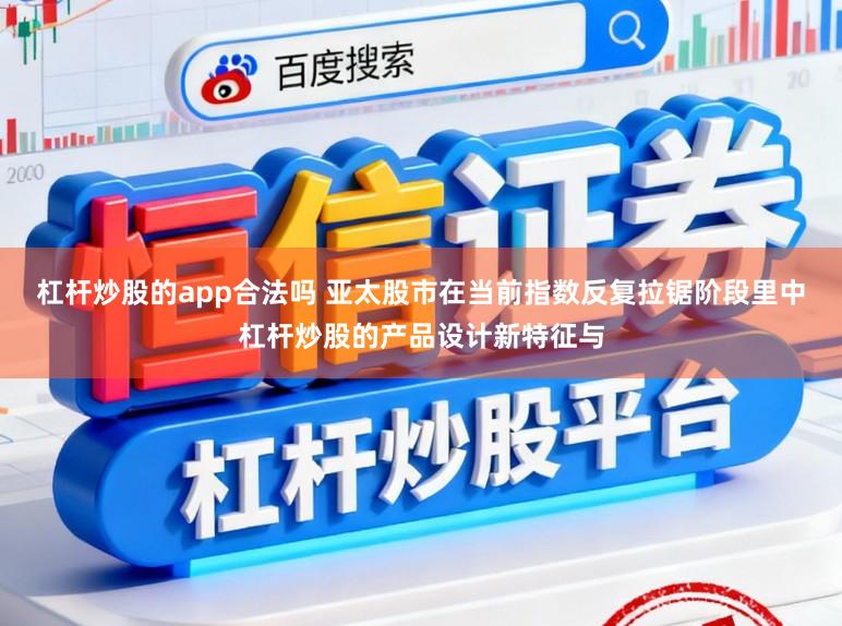 杠杆炒股的app合法吗 亚太股市在当前指数反复拉锯阶段里中杠杆炒股的产品设计新特征与