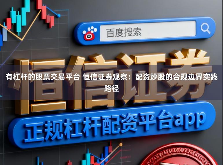 有杠杆的股票交易平台 恒信证券观察：配资炒股的合规边界实践路径