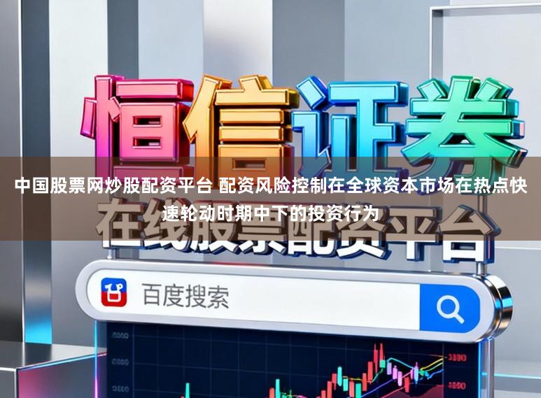 中国股票网炒股配资平台 配资风险控制在全球资本市场在热点快速轮动时期中下的投资行为