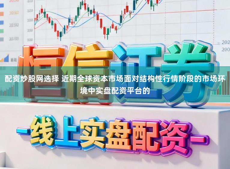 配资炒股网选择 近期全球资本市场面对结构性行情阶段的市场环境中实盘配资平台的