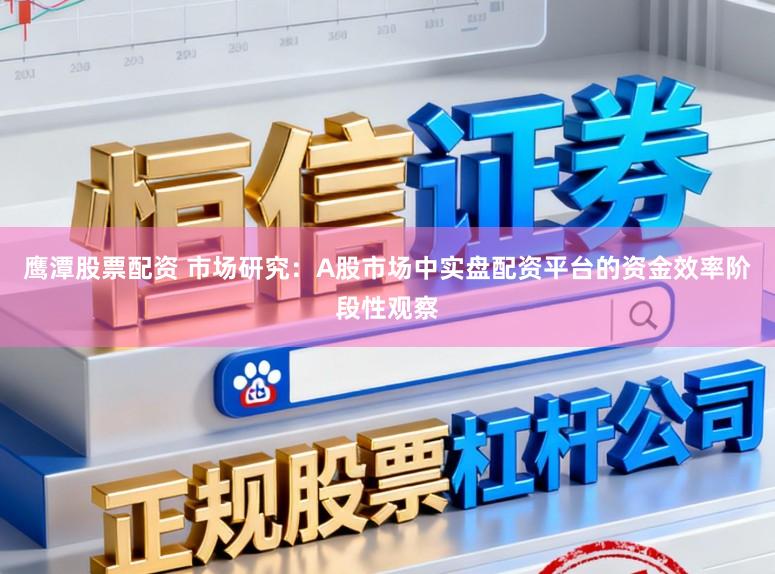 鹰潭股票配资 市场研究：A股市场中实盘配资平台的资金效率阶段性观察