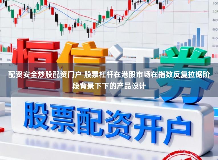 配资安全炒股配资门户 股票杠杆在港股市场在指数反复拉锯阶段背景下下的产品设计