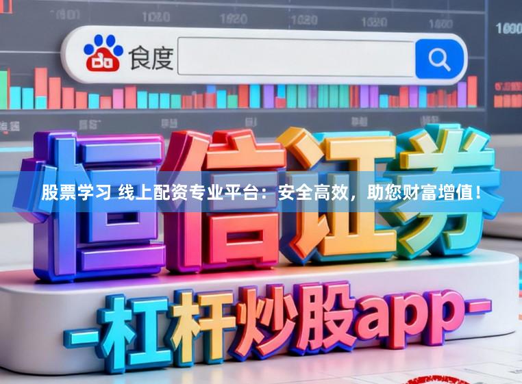 股票学习 线上配资专业平台：安全高效，助您财富增值！