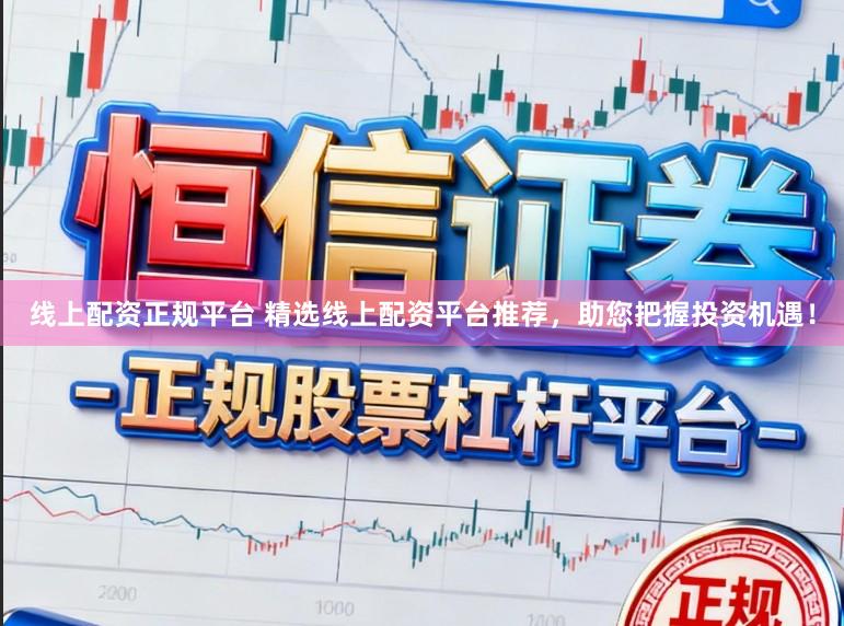 线上配资正规平台 精选线上配资平台推荐，助您把握投资机遇！
