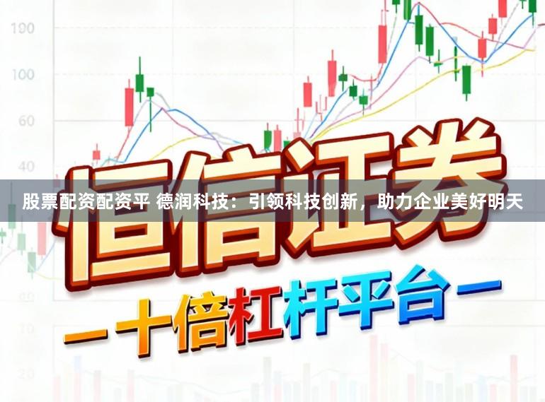 股票配资配资平 德润科技：引领科技创新，助力企业美好明天
