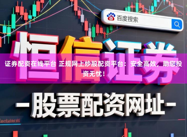 证券配资在线平台 正规网上炒股配资平台：安全高效，助您投资无忧！
