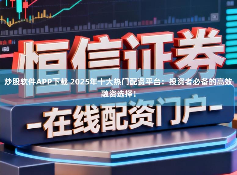 炒股软件APP下载 2025年十大热门配资平台：投资者必备的高效融资选择！