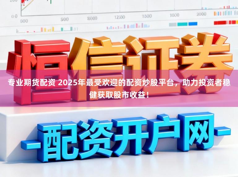 专业期货配资 2025年最受欢迎的配资炒股平台，助力投资者稳健获取股市收益！