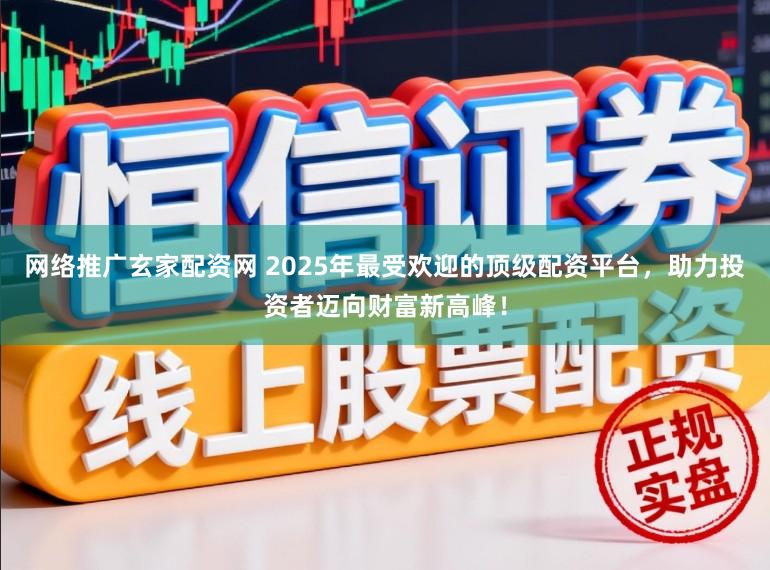 网络推广玄家配资网 2025年最受欢迎的顶级配资平台，助力投资者迈向财富新高峰！