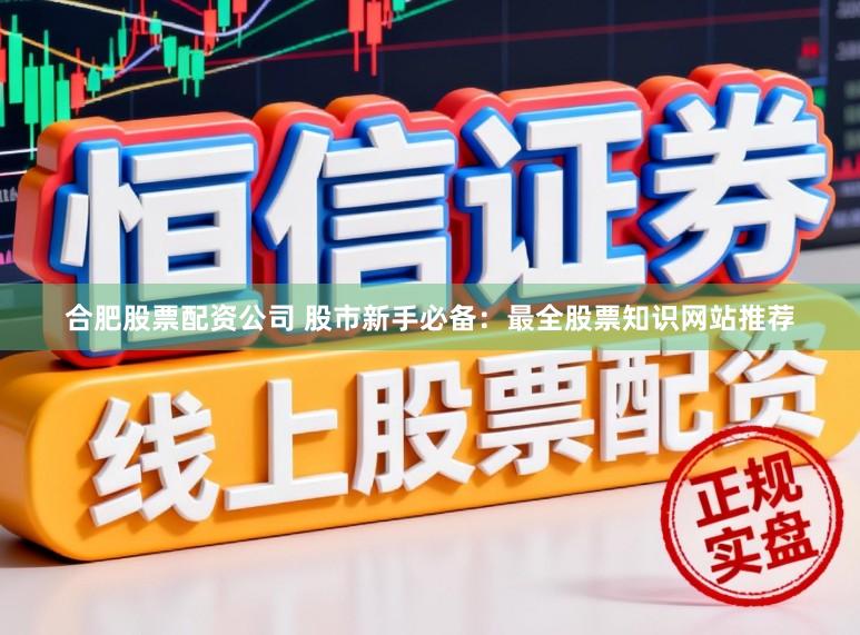 合肥股票配资公司 股市新手必备：最全股票知识网站推荐